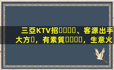 三亞KTV招、客源出手大方，有素質，生意火爆，